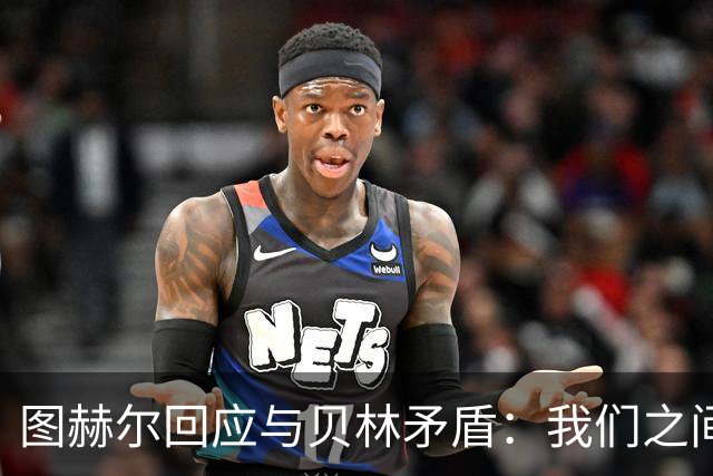 图赫尔回应与贝林矛盾：我们之间没问题 都是记者搞事