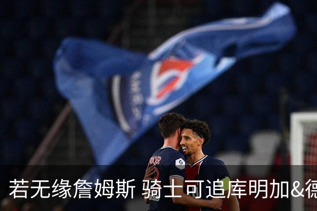 若无缘詹姆斯 骑士可追库明加&德罗赞 勇士追巴图姆 热火追文森特