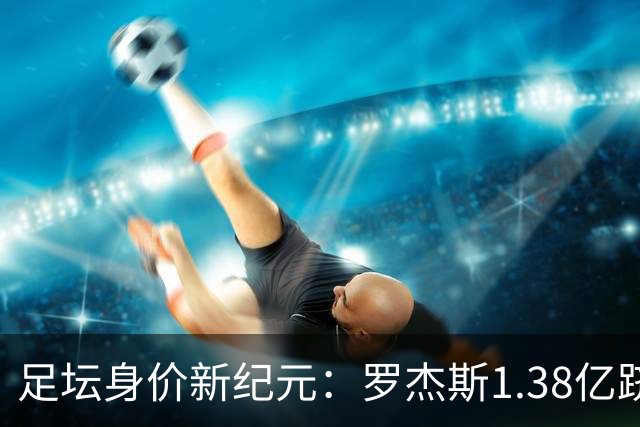 足坛身价新纪元：罗杰斯1.38亿跻身历史前五，内马尔“标王”依旧