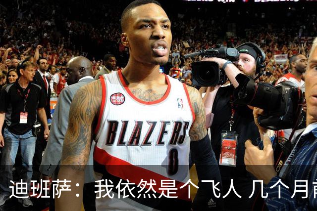 迪班萨：我依然是个飞人 几个月前试训时我的垂直弹跳有107厘米