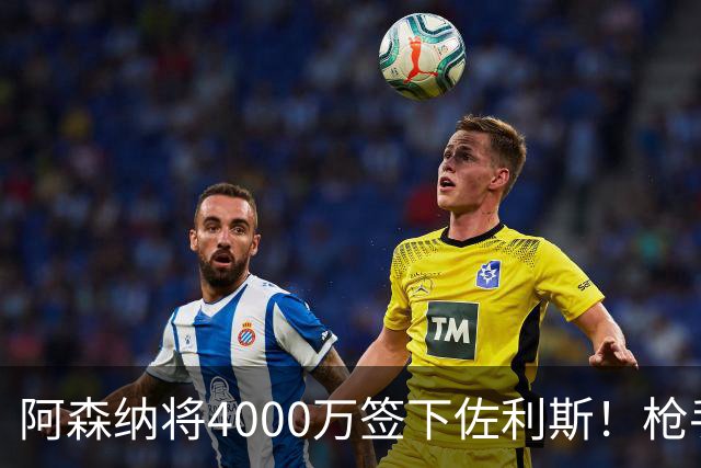 阿森纳将4000万签下佐利斯！枪手准备报价孔萨并加速追求罗杰斯！